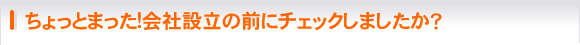 ちょっとまった!会社設立の前にチェックしましたか？