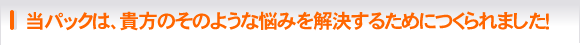 当パックは、貴方のそのような悩みを解決するためにつくられました！