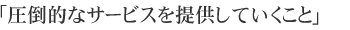 「圧倒的なサービスを提供していくこと」