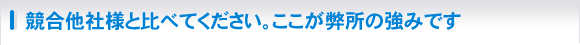 競合他社様と比べてください。ここが弊所の強みです