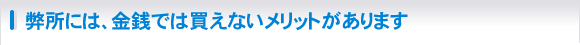 弊所には、金銭では買えないメリットがあります